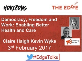 Democracy, Freedom and
Work: Enabling Better
Health and Care
Claire Haigh Kevin Wyke
3rd February 2017
 