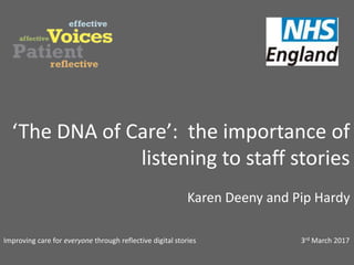 ‘The DNA of Care’: the importance of
listening to staff stories
Karen Deeny and Pip Hardy
Improving care for everyone through reflective digital stories 3rd March 2017
 