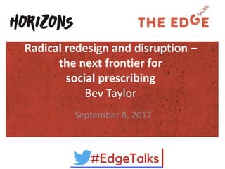 Radical redesign and disruption –
the next frontier for
social prescribing
Bev Taylor
September 8, 2017
 