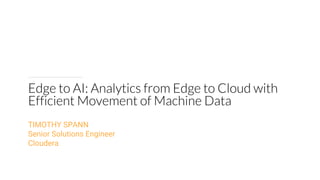 Edge to AI: Analytics from Edge to Cloud with
Efficient Movement of Machine Data
TIMOTHY SPANN
Senior Solutions Engineer
Cloudera
 