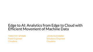 Edge to AI: Analytics from Edge to Cloud with
Efficient Movement of Machine Data
TIMOTHY SPANN JOHN KUCHMEK
Field Engineer Solutions Engineer
Cloudera Cloudera
 