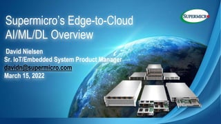 Supermicro’s Edge-to-Cloud
AI/ML/DL Overview
David Nielsen
Sr. IoT/Embedded System Product Manager
davidn@supermicro.com
March 15, 2022
 