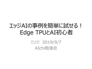 エッジAIの事例を簡単に試せる！
Edge TPUとAI初心者
ミソジ 2019/9/7
AIchi勉強会
 
