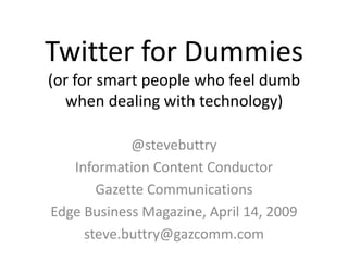 Twitter for Dummies
(or for smart people who feel dumb
  when dealing with technology)

            @stevebuttry
   Information Content Conductor
       Gazette Communications
Edge Business Magazine, April 14, 2009
     steve.buttry@gazcomm.com
 