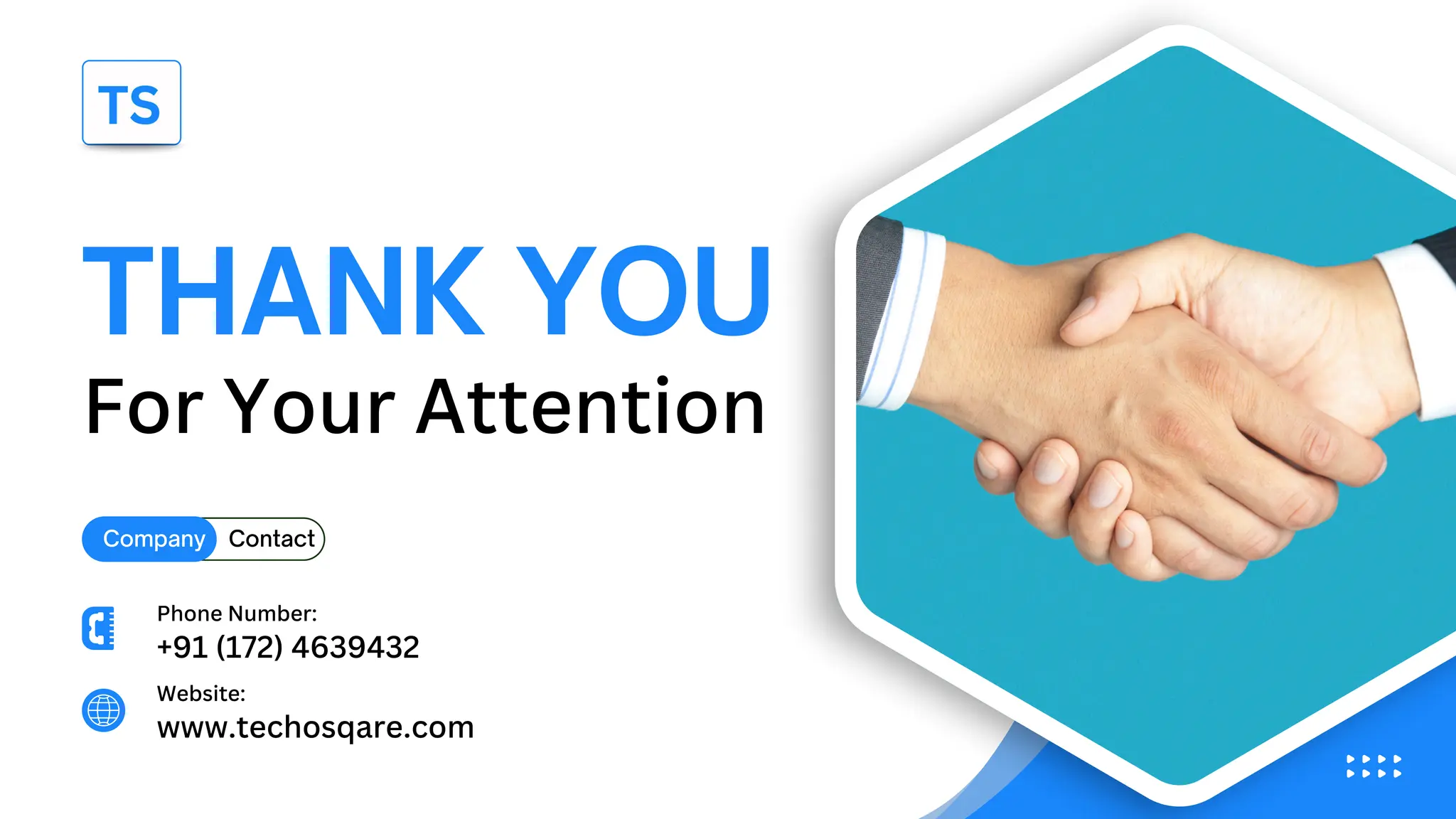 THANK YOU
For Your Attention
Company Contact
www.techosqare.com
Website:
+91 (172) 4639432
Phone Number:
 