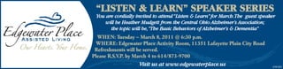 “LISTEN & LEARN” SPEAKER SERIES
 You are cordially invited to attend “Listen & Learn” for March. The guest speaker
     will be Heather Mudgett from the Central Ohio Alzheimer’s Association;
       the topic will be, “The Basic Behaviors of Alzheimer’s & Dementia”
  WHEN: Tuesday – March 8, 2011 @ 6:30 p.m.
  WHERE: Edgewater Place Activity Room, 11351 Lafayette Plain City Road
 Refreshments will be served.
Please R.S.V.P. by March 4 to 614/873-9700
                    Visit us at www.edgewaterplace.us                           2161221
 