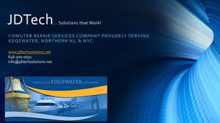 COMUTER REPAIR SERVICES COMPANY PROUDELY SERVING
EDGEWATER, NORTHERN NJ, & NYC.
JDTech… Solutions that Work!
www.jdtechsolutions.net
646-500-0032
info@jdtechsolutions.net
 