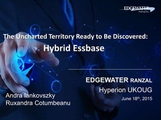 The Uncharted Territory Ready to Be Discovered:
Hybrid Essbase
EDGEWATER RANZAL
Hyperion UKOUG
June 18th, 2015
Andra Iankovszky
Ruxandra Cotumbeanu
 