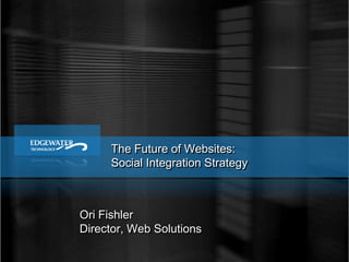 The Future of Websites: Social Integration Strategy Ori Fishler Director, Web Solutions 