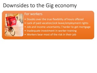 Downsides to the Gig economy
For workers
• Doubts over the true flexibility of hours offered
• Lack of paid vacation/sick ...