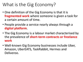 What is the Gig Economy?
• One definition of the Gig Economy is that it is
fragmented work where someone is given a task f...