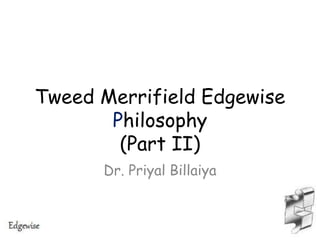Tweed Merrifield Edgewise
Philosophy
(Part II)
Dr. Priyal Billaiya
 