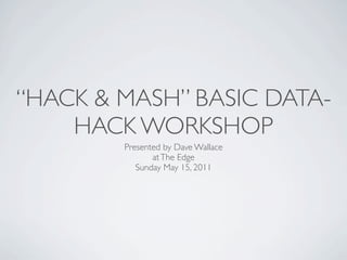 “HACK & MASH” BASIC DATA-
    HACK WORKSHOP
        Presented by Dave Wallace
               at The Edge
           Sunday May 15, 2011
 