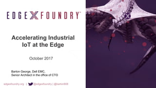 edgexfoundry.org | @edgexfoundry | @barton808
Accelerating Industrial
IoT at the Edge
October 2017
Barton George, Dell EMC,
Senior Architect in the office of CTO
 