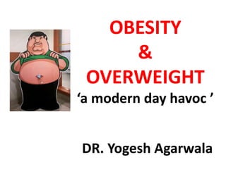OBESITY
&
OVERWEIGHT
‘a modern day havoc ’
DR. Yogesh Agarwala
 