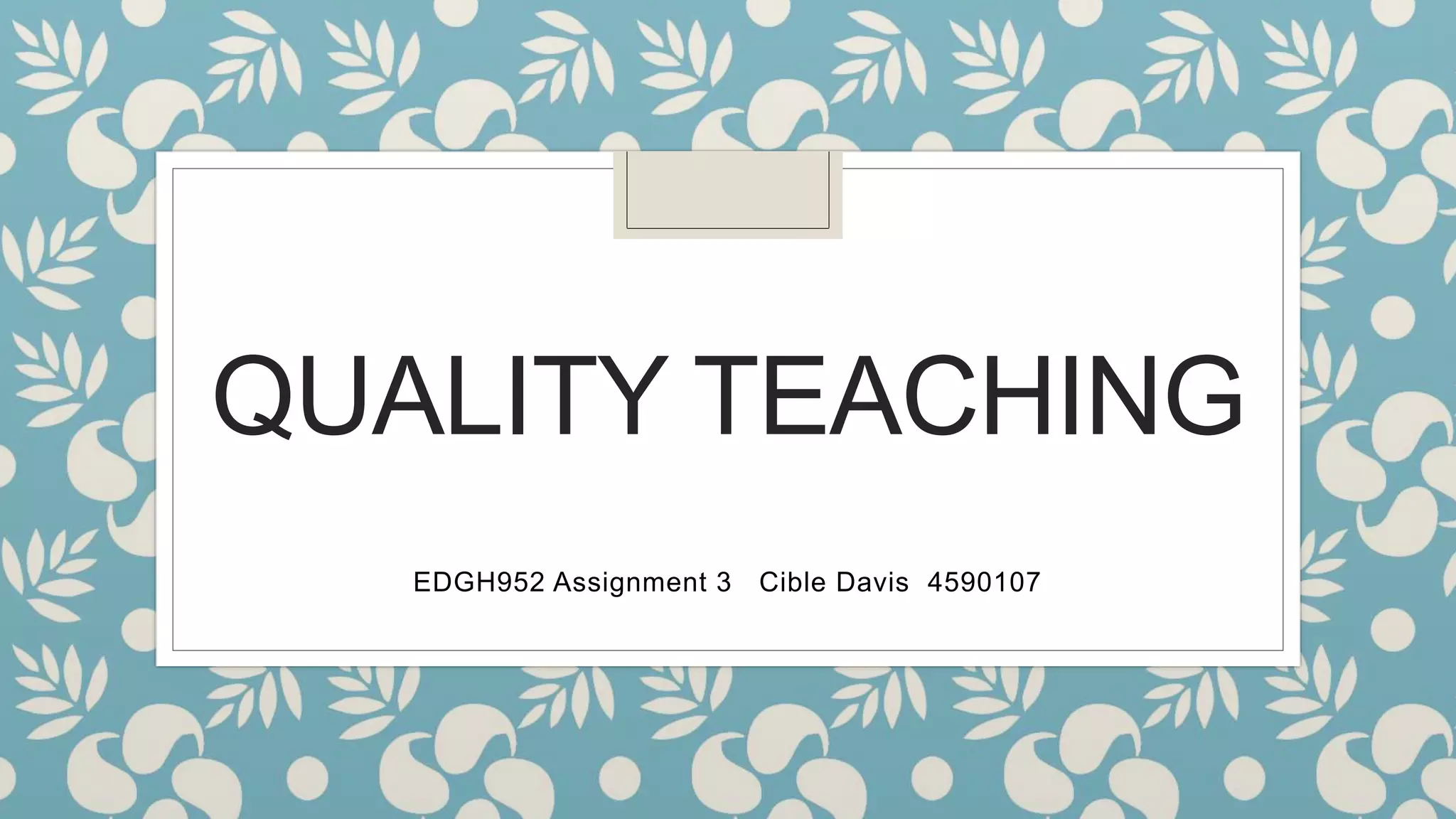 QUALITY TEACHING 
EDGH952 Assignment 3 Cible Davis 4590107 
 