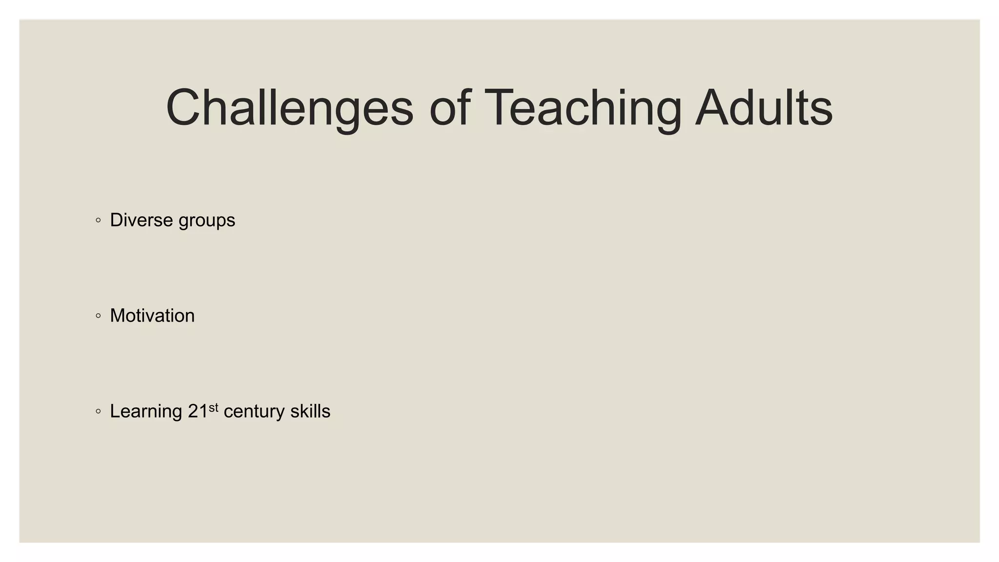 Challenges of Teaching Adults 
◦ Diverse groups 
◦ Motivation 
◦ Learning 21st century skills 
 