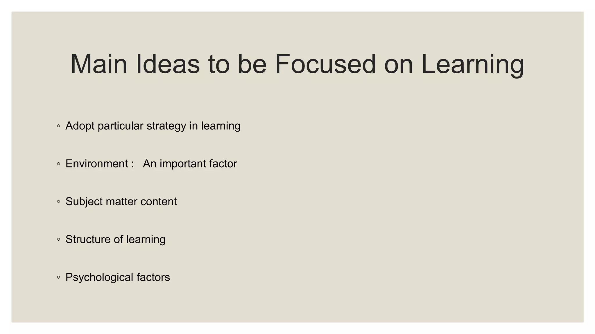 Main Ideas to be Focused on Learning 
◦ Adopt particular strategy in learning 
◦ Environment : An important factor 
◦ Subject matter content 
◦ Structure of learning 
◦ Psychological factors 
 