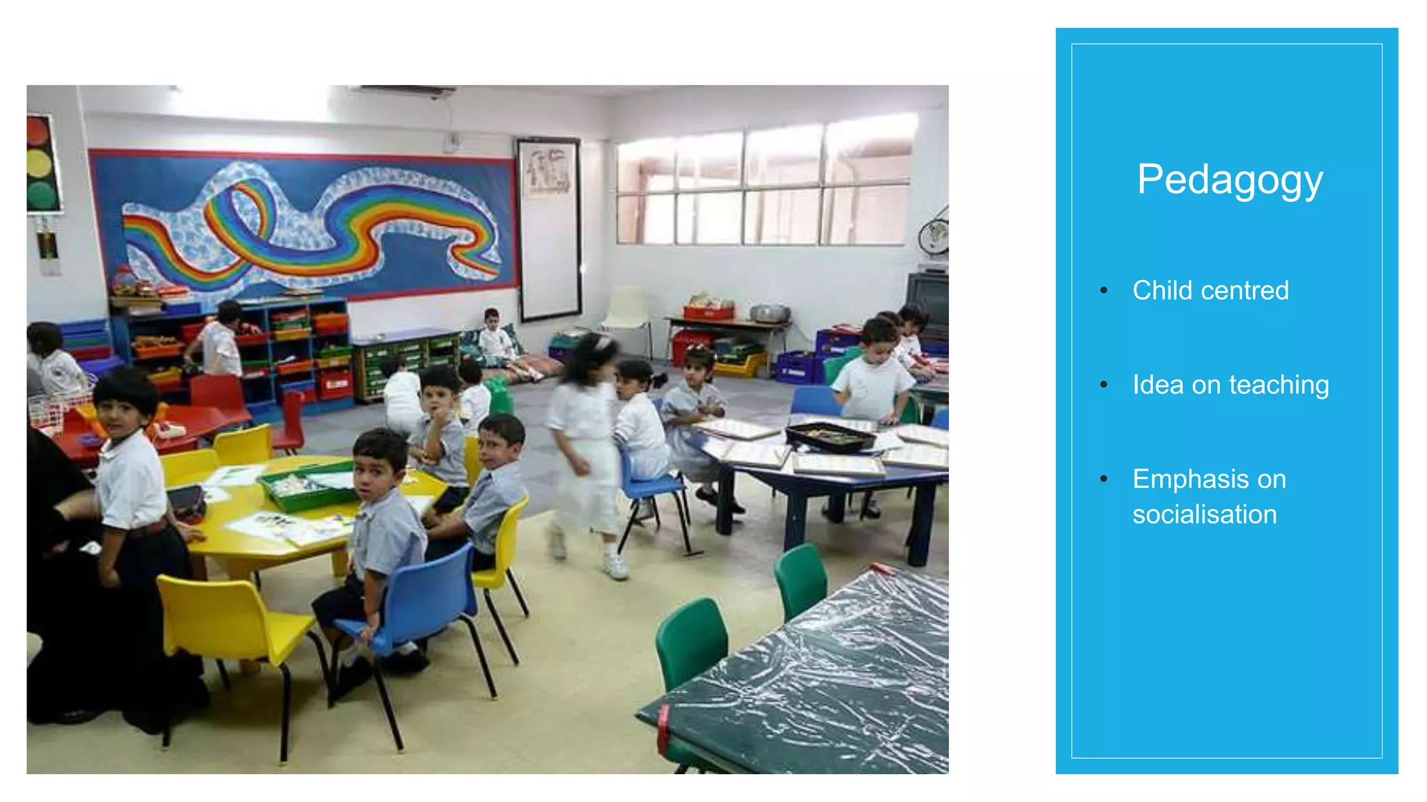 Pedagogy 
• Child centred 
• Idea on teaching 
• Emphasis on 
socialisation 
 