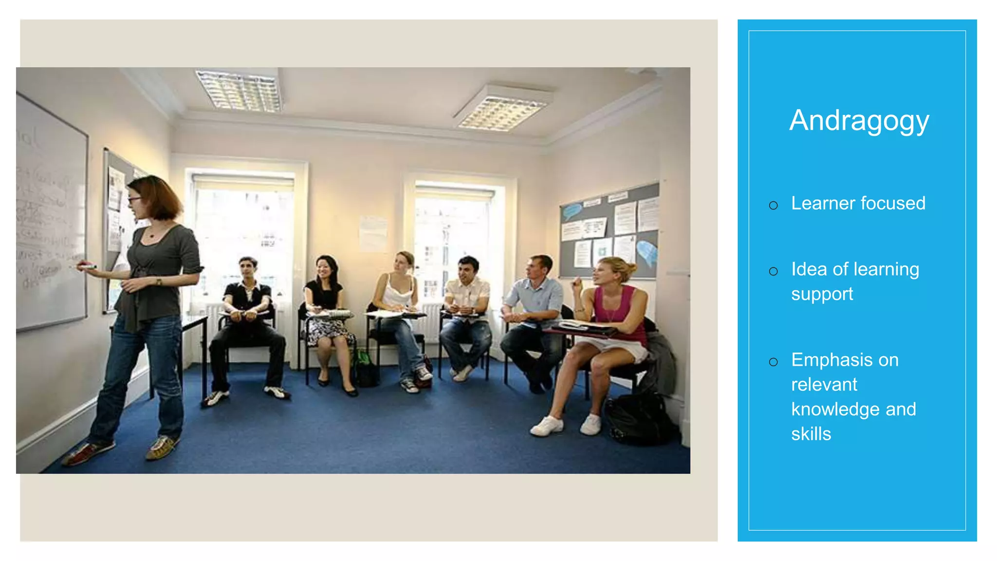 Andragogy 
o Learner focused 
o Idea of learning 
support 
o Emphasis on 
relevant 
knowledge and 
skills 
 