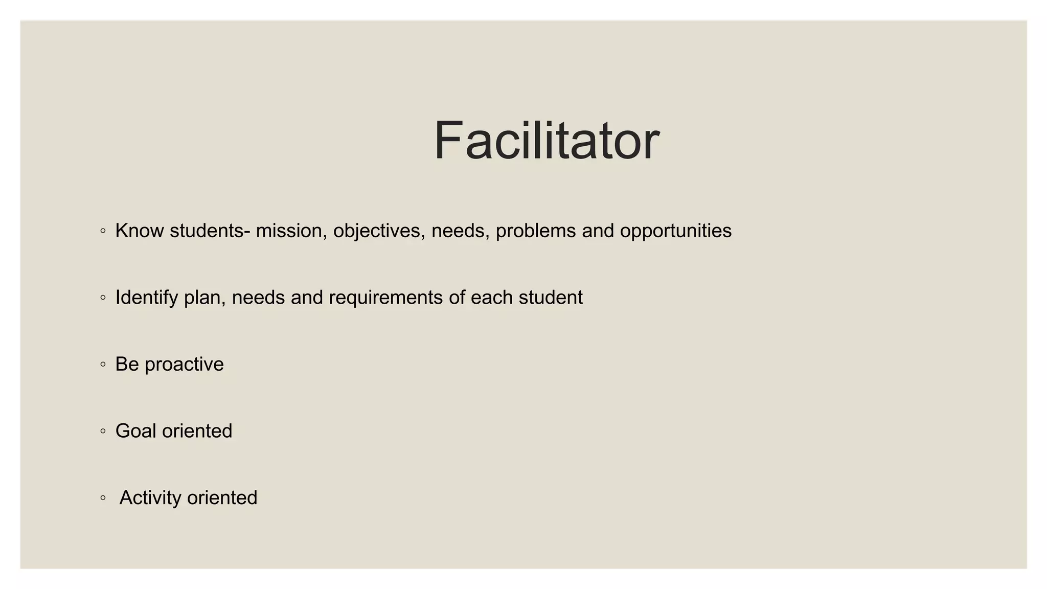 Facilitator 
◦ Know students- mission, objectives, needs, problems and opportunities 
◦ Identify plan, needs and requirements of each student 
◦ Be proactive 
◦ Goal oriented 
◦ Activity oriented 
 