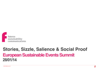Stories, Sizzle, Salience & Social Proof !
European Sustainable Events Summit!
28/01/14
www.futerra.co.uk !

 