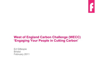 West of England Carbon Challenge (WECC)  ‘ Engaging Your People in Cutting Carbon ’ Ed Gillespie Bristol February 2011 