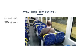 Why edge computing ?
Edgise
H o w m u c h d a t a ?
1 2 8 0 x 7 2 0
= 9 2 1 6 0 0 P i xe l s
 