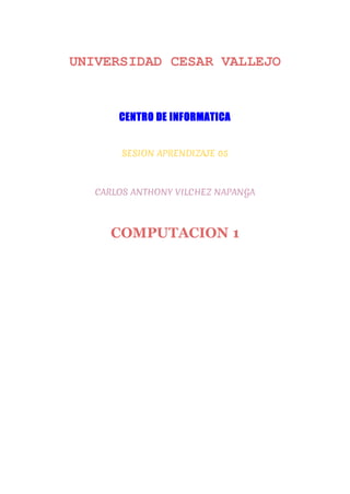 UNIVERSIDAD CESAR VALLEJO
CENTRO DE INFORMATICA
SESION APRENDIZAJE 05
CARLOS ANTHONY VILCHEZ NAPANGA
COMPUTACION 1
 