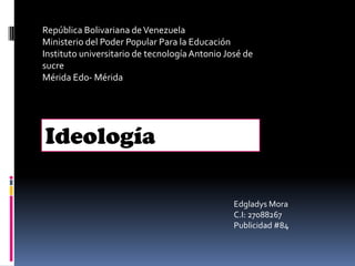 Ideología
Edgladys Mora
C.I: 27088267
Publicidad #84
República Bolivariana deVenezuela
Ministerio del Poder Popular Para la Educación
Instituto universitario de tecnologíaAntonio José de
sucre
Mérida Edo- Mérida
 