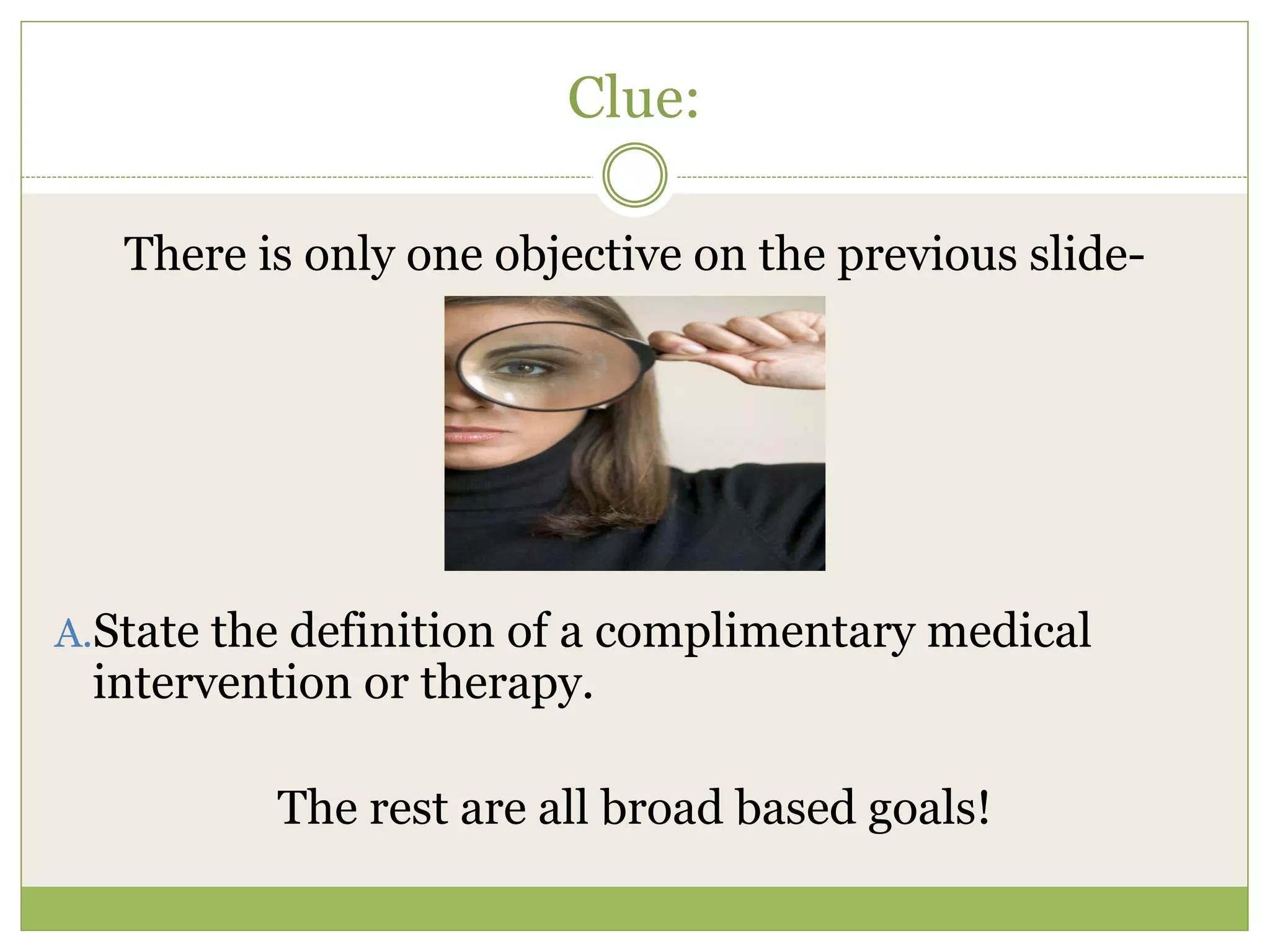 Clue:

   There is only one objective on the previous slide-




A.State the definition of a complimentary medical
 intervention or therapy.

          The rest are all broad based goals!
 