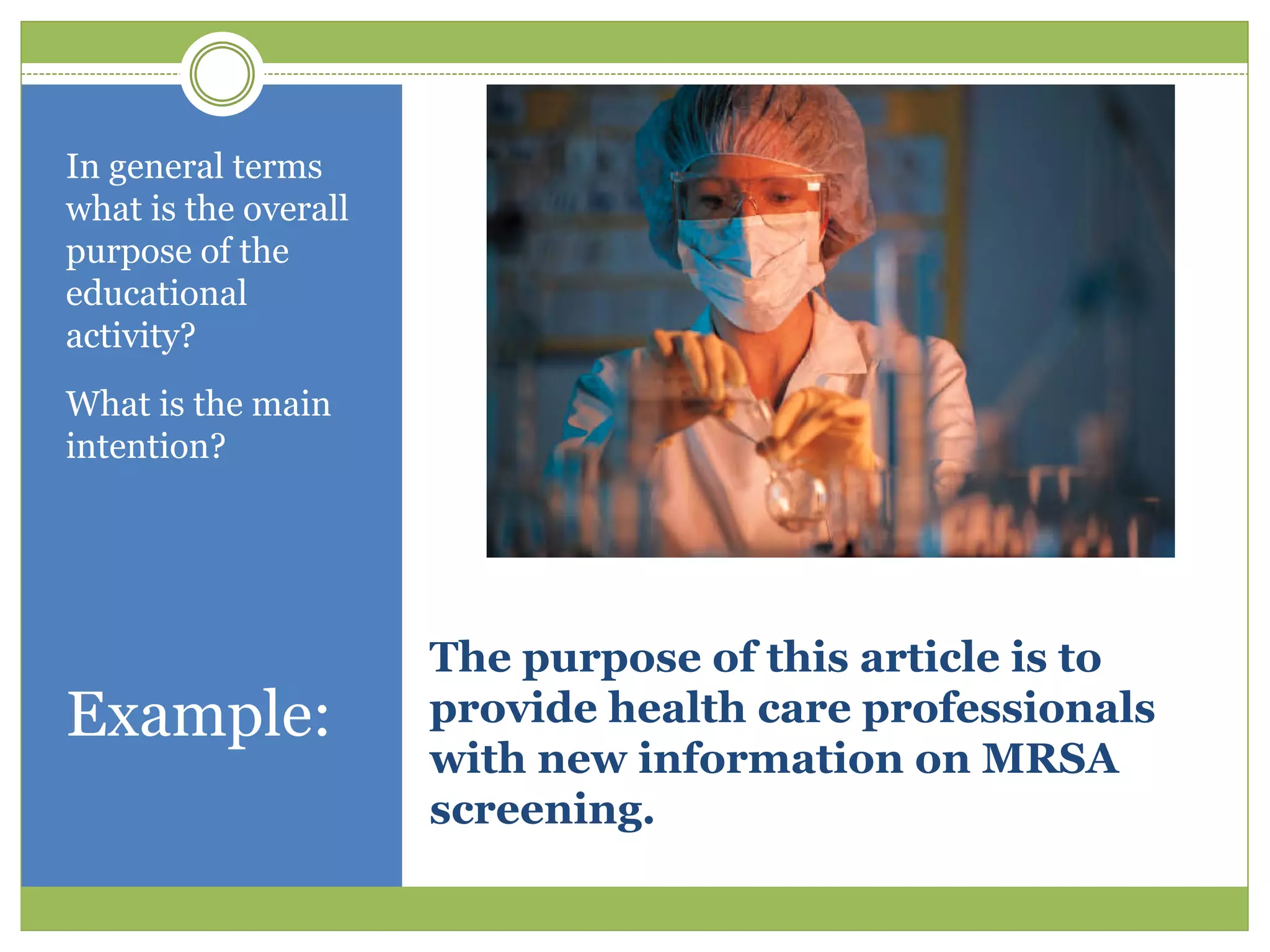 In general terms
what is the overall
purpose of the
educational
activity?
What is the main
intention?




                      The purpose of this article is to
Example:              provide health care professionals
                      with new information on MRSA
                      screening.
 