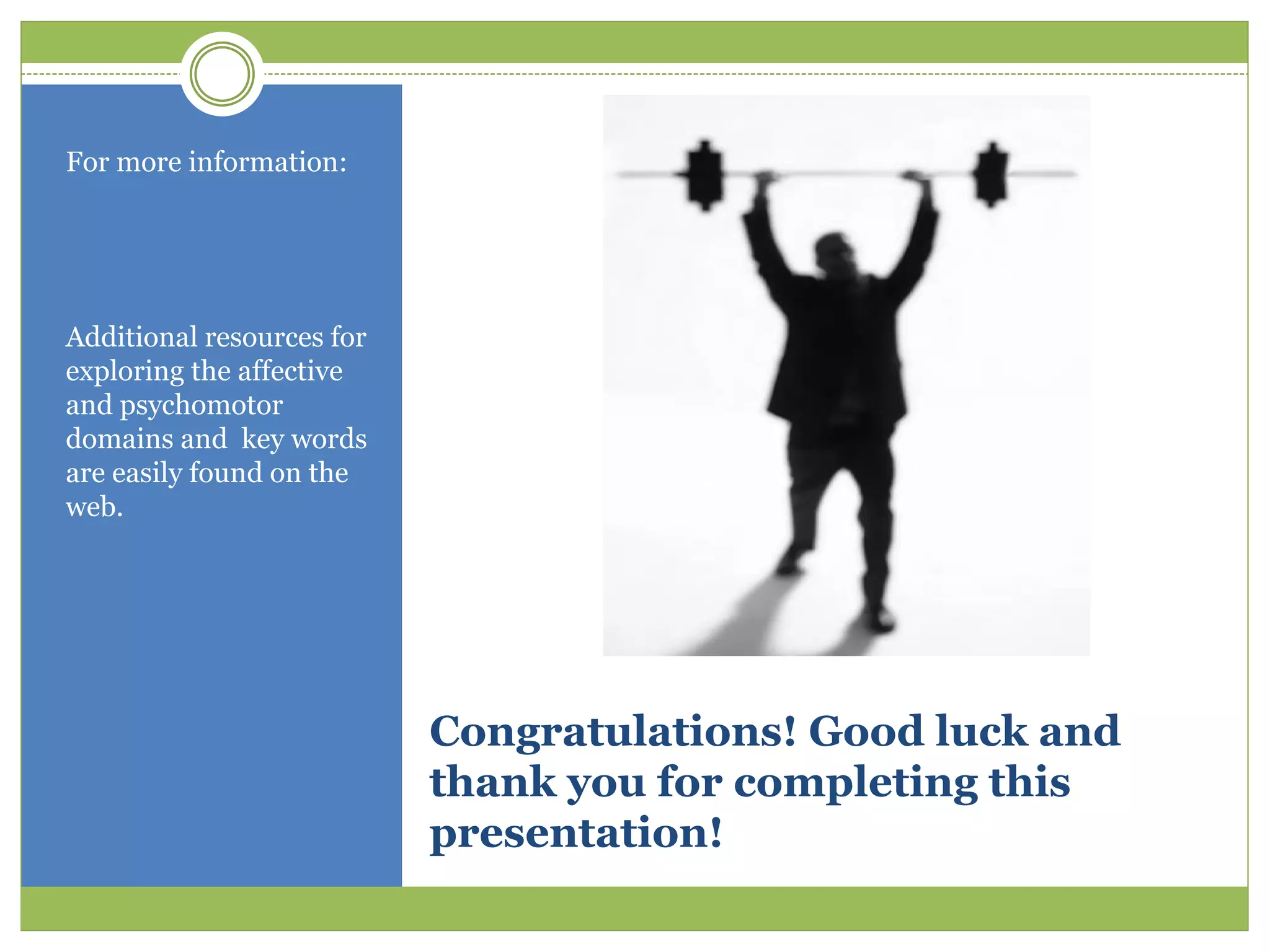For more information:




Additional resources for
exploring the affective
and psychomotor
domains and key words
are easily found on the
web.




                           Congratulations! Good luck and
                           thank you for completing this
                           presentation!
 