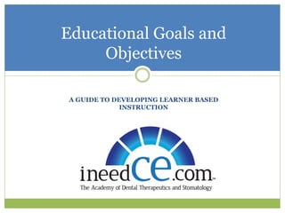 Educational Goals and
     Objectives

 A GUIDE TO DEVELOPING LEARNER BASED
              INSTRUCTION
 