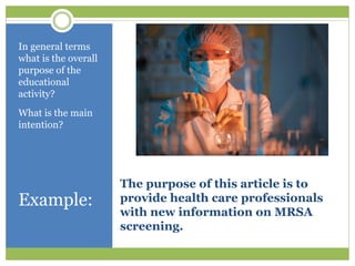 In general terms
what is the overall
purpose of the
educational
activity?
What is the main
intention?




                      The purpose of this article is to
Example:              provide health care professionals
                      with new information on MRSA
                      screening.
 