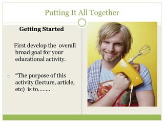 Putting It All Together

      Getting Started

    First develop the overall
    broad goal for your
    educational activity.

o   “The purpose of this
    activity (lecture, article,
    etc) is to……..
 