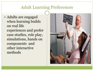 Adult Learning Preferences

Adults are engaged
when learning builds
on real life
experiences and prefer
case studies, role play,
simulations, hands on
components and
other interactive
methods
 