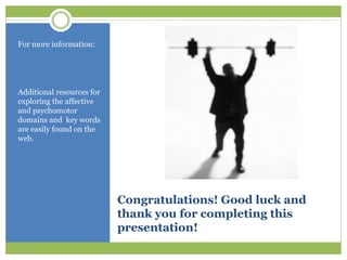 For more information:




Additional resources for
exploring the affective
and psychomotor
domains and key words
are easily found on the
web.




                           Congratulations! Good luck and
                           thank you for completing this
                           presentation!
 