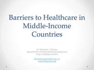 Barriers to Healthcare in
Middle-Income
Countries
Dr. Eduardo J. Gómez
Department of International Development
King’s College London
Eduardo.gomez@kcl.ac.uk
www.edgomez.org
 