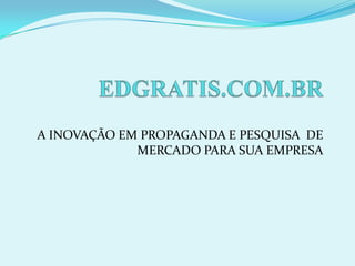 EDGRATIS.COM.BR A INOVAÇÃO EM PROPAGANDA E PESQUISA  DE MERCADO PARA SUA EMPRESA 