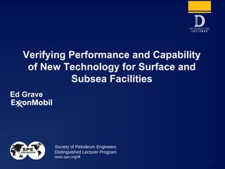 Society of Petroleum Engineers
Distinguished Lecturer Program
www.spe.org/dl
1
Ed Grave
Verifying Performance and Capability
of New Technology for Surface and
Subsea Facilities
 