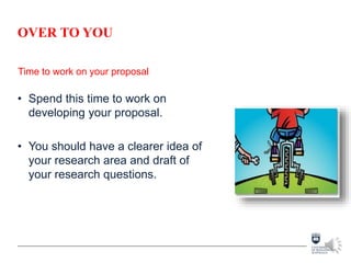OVER TO YOU
• Spend this time to work on
developing your proposal.
• You should have a clearer idea of
your research area and draft of
your research questions.
Time to work on your proposal
 