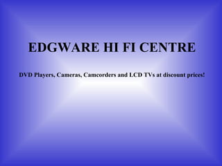 EDGWARE HI FI CENTRE DVD Players, Cameras, Camcorders and LCD TVs at discount prices! 