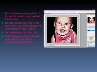 Duplicate the layer once using either of the methods explained earlier, and select the new layer. Now apply the High Pass Filter  to that layer. Since it was the last filter used, you can simply press Ctrl+F to apply it. Set the blending mode to Hard Light. Flatten the image once again. You will end up with one layer and your workspace should look like this. 