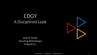 EDGY
A Disciplined Look
Scott W. Ambler
Consulting Methodologist
Ambysoft Inc.
© Ambysoft Inc. AgileData.org AgileModeling.com 1
 