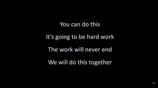 You can do this
It’s going to be hard work
The work will never end
We will do this together
30
 