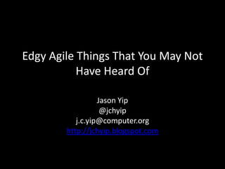 Edgy Agile Things That You May Not
           Have Heard Of

                  Jason Yip
                   @jchyip
           j.c.yip@computer.org
        http://jchyip.blogspot.com
 