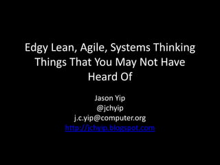 Edgy Lean, Agile, Systems Thinking
  Things That You May Not Have
            Heard Of
                  Jason Yip
                   @jchyip
           j.c.yip@computer.org
        http://jchyip.blogspot.com
 