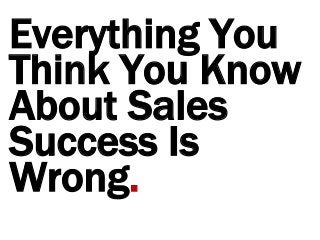 Everything You
Think You Know
About Sales
Success Is
Wrong.
 