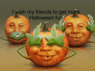 I wish my friends to get more Halloween fun 